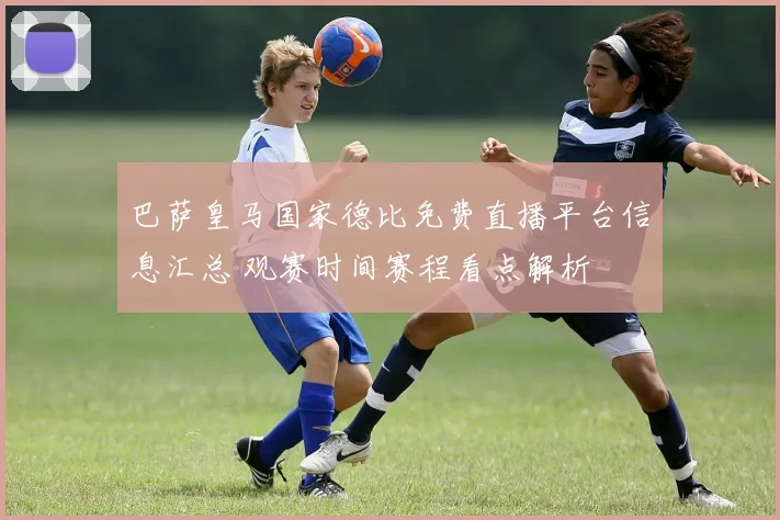 巴萨皇马国家德比免费直播平台信息汇总 观赛时间赛程看点解析