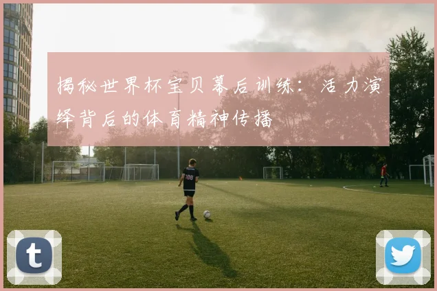 揭秘世界杯宝贝幕后训练：活力演绎背后的体育精神传播