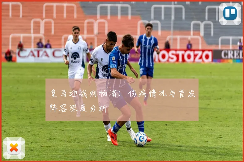 皇马迎战利物浦：伤病情况与首发阵容深度分析