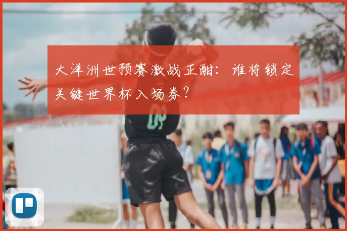 大洋洲世预赛激战正酣：谁将锁定关键世界杯入场券？