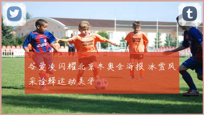 谷爱凌闪耀北京冬奥会海报 冰雪风采诠释运动美学