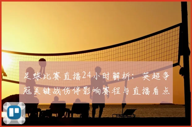 足球比赛直播24小时解析：英超争冠关键战伤停影响赛程与直播看点