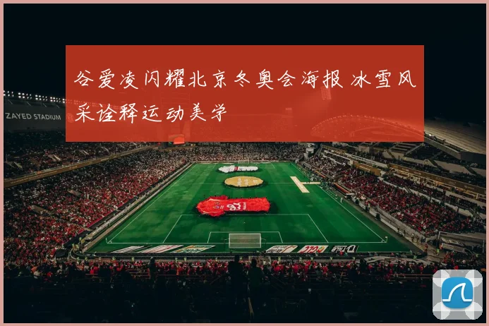 谷爱凌闪耀北京冬奥会海报 冰雪风采诠释运动美学