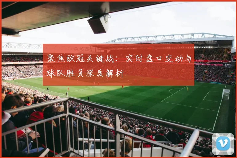 聚焦欧冠关键战：实时盘口变动与球队胜负深度解析