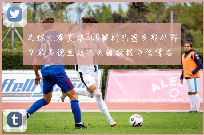 足球比赛直播360解析巴塞罗那对阵皇家马德里战况关键数据与伤停名单