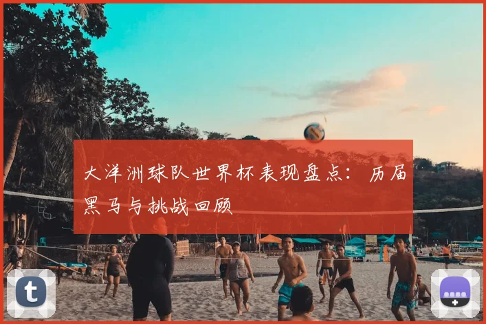 大洋洲球队世界杯表现盘点：历届黑马与挑战回顾