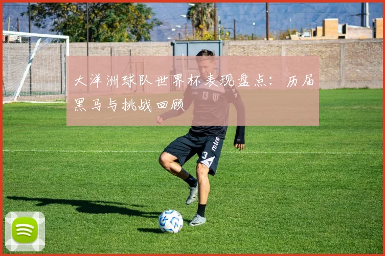 大洋洲球队世界杯表现盘点：历届黑马与挑战回顾