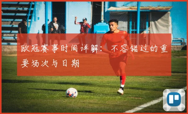 欧冠赛事时间详解：不容错过的重要场次与日期