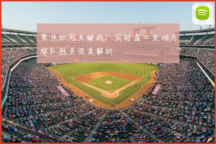 聚焦欧冠关键战：实时盘口变动与球队胜负深度解析