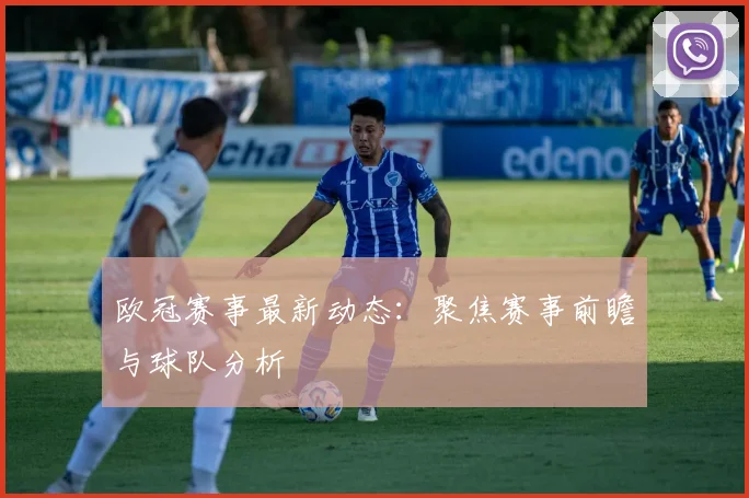 欧冠赛事最新动态：聚焦赛事前瞻与球队分析