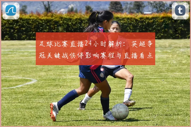 足球比赛直播24小时解析：英超争冠关键战伤停影响赛程与直播看点