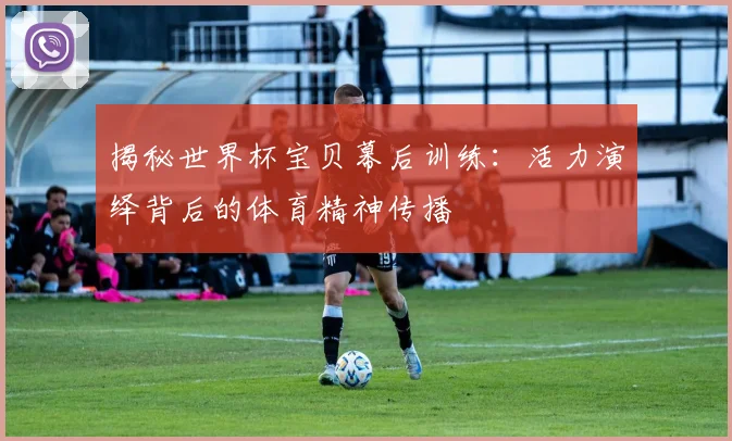 揭秘世界杯宝贝幕后训练：活力演绎背后的体育精神传播
